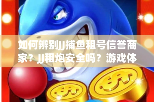 如何辨别JJ捕鱼租号信誉商家？JJ租炮安全吗？游戏体验保障
