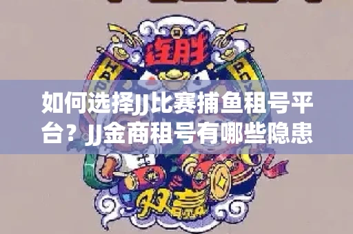 如何选择JJ比赛捕鱼租号平台？JJ金商租号有哪些隐患？