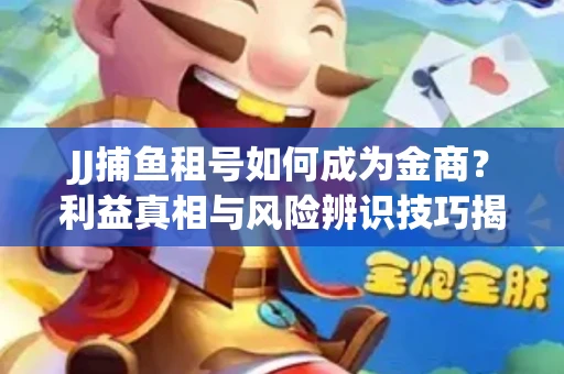JJ捕鱼租号如何成为金商？利益真相与风险辨识技巧揭晓