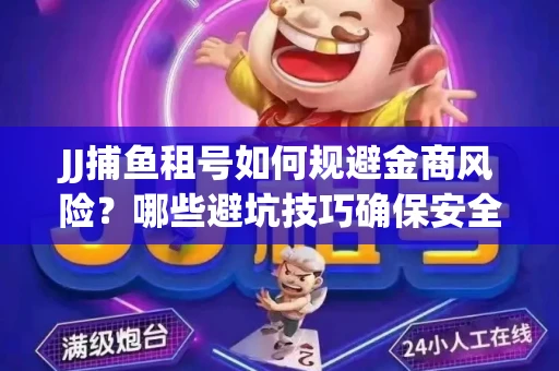JJ捕鱼租号如何规避金商风险？哪些避坑技巧确保安全？