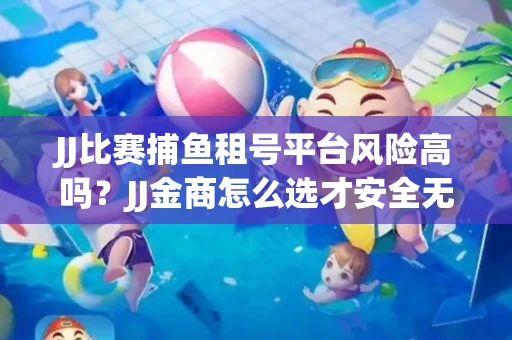 JJ比赛捕鱼租号平台风险高吗？JJ金商怎么选才安全无忧？