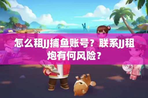 怎么租JJ捕鱼账号？联系JJ租炮有何风险？