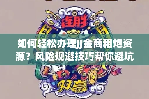 如何轻松办理JJ金商租炮资源？风险规避技巧帮你避坑