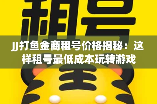JJ打鱼金商租号价格揭秘：这样租号最低成本玩转游戏