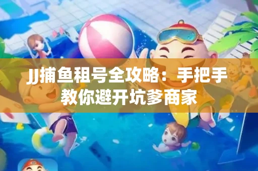 JJ捕鱼租号全攻略：手把手教你避开坑爹商家