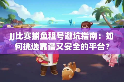JJ比赛捕鱼租号避坑指南：如何挑选靠谱又安全的平台？