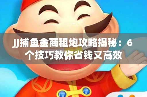 JJ捕鱼金商租炮攻略揭秘：6个技巧教你省钱又高效