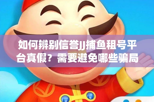 如何辨别信誉JJ捕鱼租号平台真假？需要避免哪些骗局技巧？