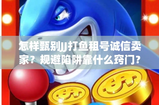 怎样甄别JJ打鱼租号诚信卖家？规避陷阱靠什么窍门？