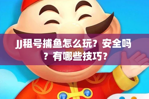 JJ租号捕鱼怎么玩？安全吗？有哪些技巧？