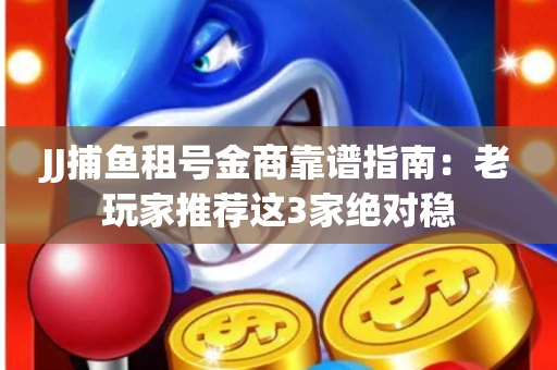 JJ捕鱼租号金商靠谱指南：老玩家推荐这3家绝对稳