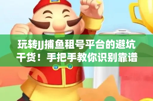 玩转JJ捕鱼租号平台的避坑干货！手把手教你识别靠谱商家