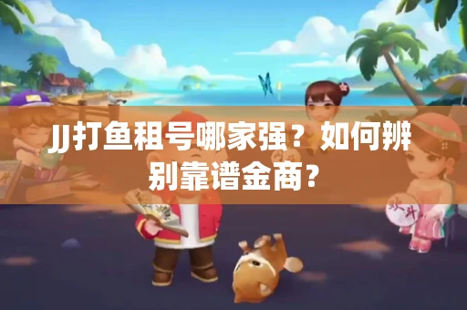 JJ打鱼租号哪家强？如何辨别靠谱金商？