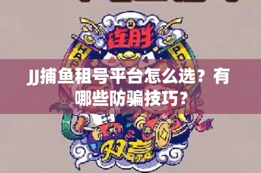 JJ捕鱼租号平台怎么选？有哪些防骗技巧？