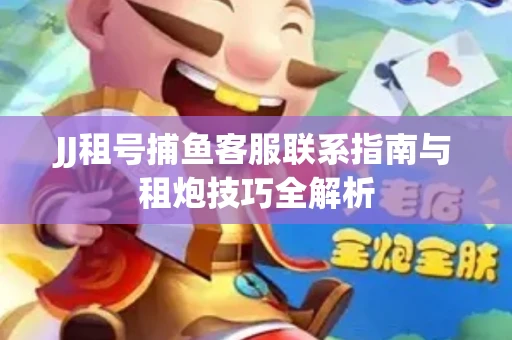JJ租号捕鱼客服联系指南与租炮技巧全解析
