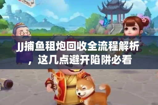 JJ捕鱼租炮回收全流程解析，这几点避开陷阱必看
