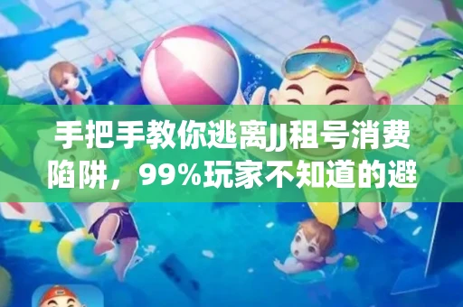手把手教你逃离JJ租号消费陷阱，99%玩家不知道的避坑指南