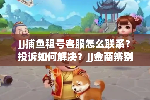 JJ捕鱼租号客服怎么联系？投诉如何解决？JJ金商辨别技巧有哪些？