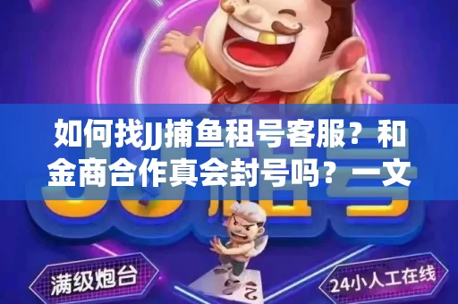 如何找JJ捕鱼租号客服？和金商合作真会封号吗？一文讲透避坑指南