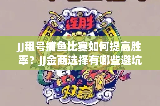 JJ租号捕鱼比赛如何提高胜率？JJ金商选择有哪些避坑技巧？