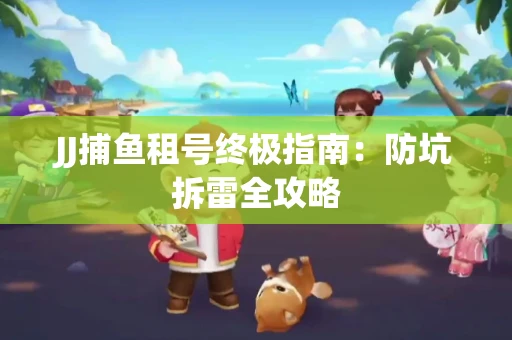 JJ捕鱼租号终极指南：防坑拆雷全攻略