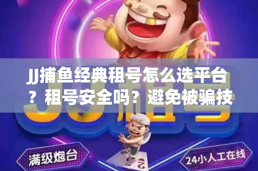 JJ捕鱼经典租号怎么选平台？租号安全吗？避免被骗技巧
