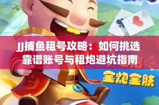 JJ捕鱼租号攻略：如何挑选靠谱账号与租炮避坑指南