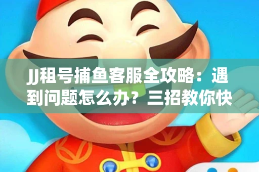 JJ租号捕鱼客服全攻略：遇到问题怎么办？三招教你快速解决