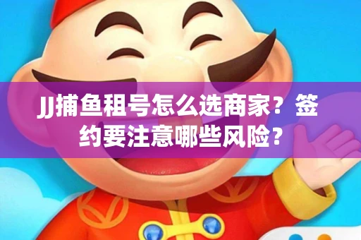 JJ捕鱼租号怎么选商家？签约要注意哪些风险？