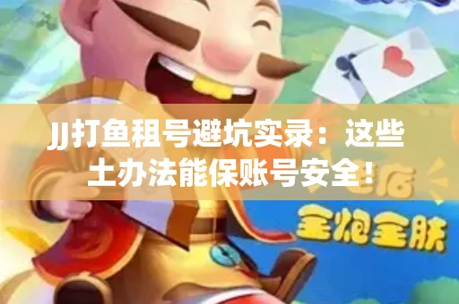 JJ打鱼租号避坑实录：这些土办法能保账号安全！