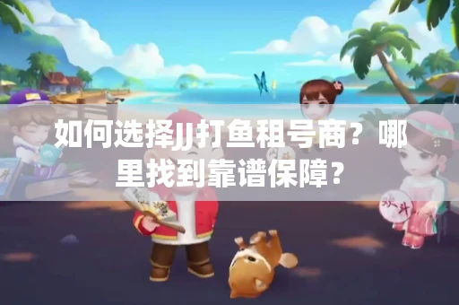 如何选择JJ打鱼租号商？哪里找到靠谱保障？