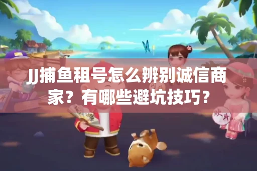 JJ捕鱼租号怎么辨别诚信商家？有哪些避坑技巧？