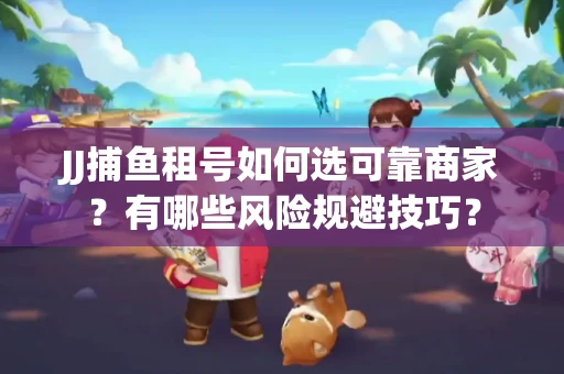 JJ捕鱼租号如何选可靠商家？有哪些风险规避技巧？