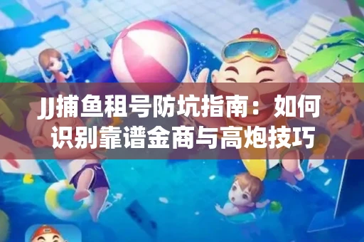 JJ捕鱼租号防坑指南：如何识别靠谱金商与高炮技巧