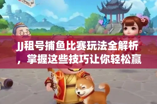 JJ租号捕鱼比赛玩法全解析，掌握这些技巧让你轻松赢大奖