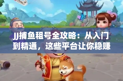 JJ捕鱼租号全攻略:从入门到精通,这些平台让你稳赚不亏