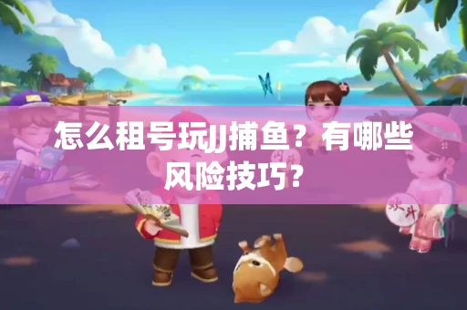 怎么租号玩JJ捕鱼？有哪些风险技巧？